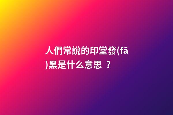 人們常說的印堂發(fā)黑是什么意思？